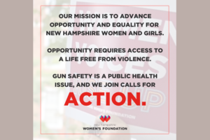 Statement over a background with "Women's Voices Rise Up" sign: Our mission is to advance opportunity and equality for New Hampshire women and girls. Opportunity requires access to a life free from violence. Gun safety is a public health issue, and we join calls for ACTION (NHWF logo)